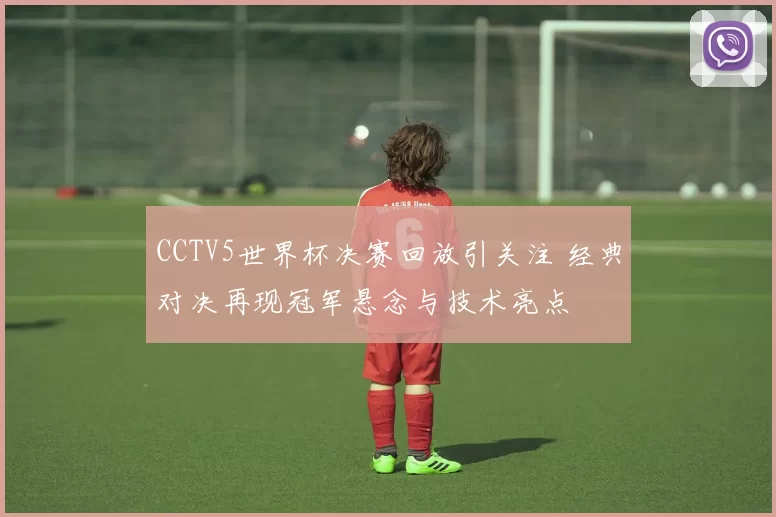 CCTV5世界杯决赛回放引关注 经典对决再现冠军悬念与技术亮点