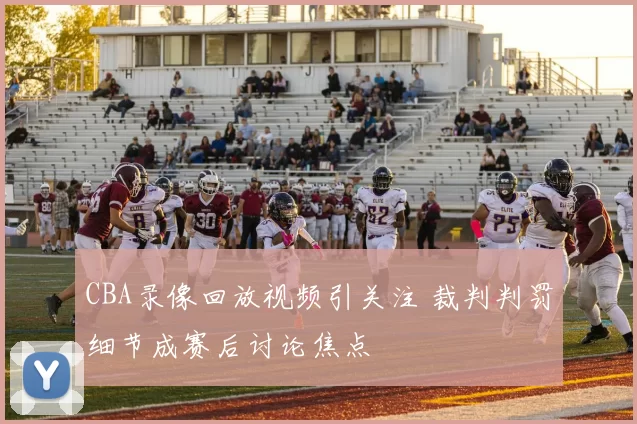 CBA录像回放视频引关注 裁判判罚细节成赛后讨论焦点