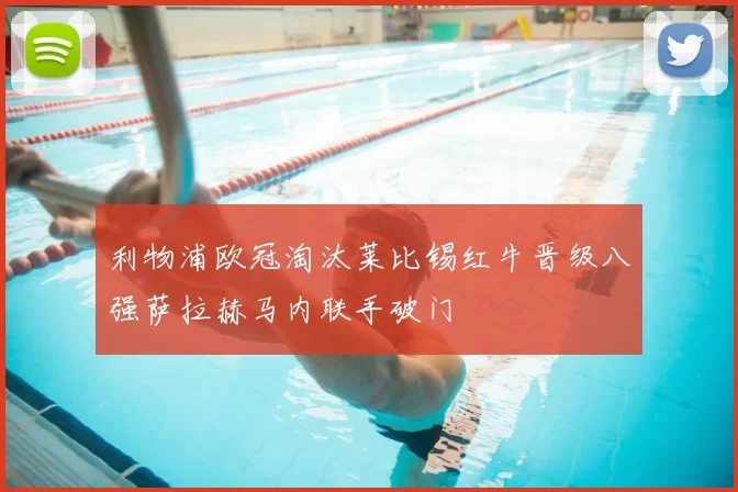 利物浦欧冠淘汰莱比锡红牛晋级八强萨拉赫马内联手破门