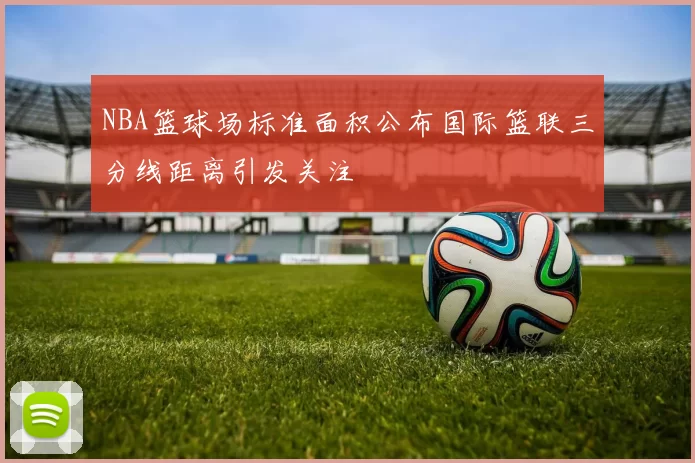 NBA篮球场标准面积公布国际篮联三分线距离引发关注