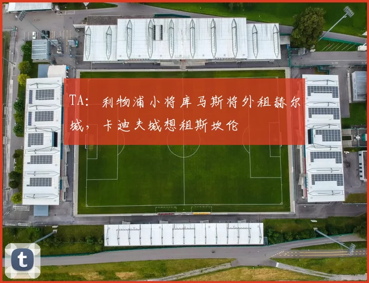 TA:利物浦小将库马斯将外租赫尔城,卡迪夫城想租斯坎伦