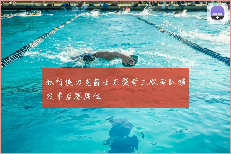 独行侠力克爵士东契奇三双率队锁定季后赛席位