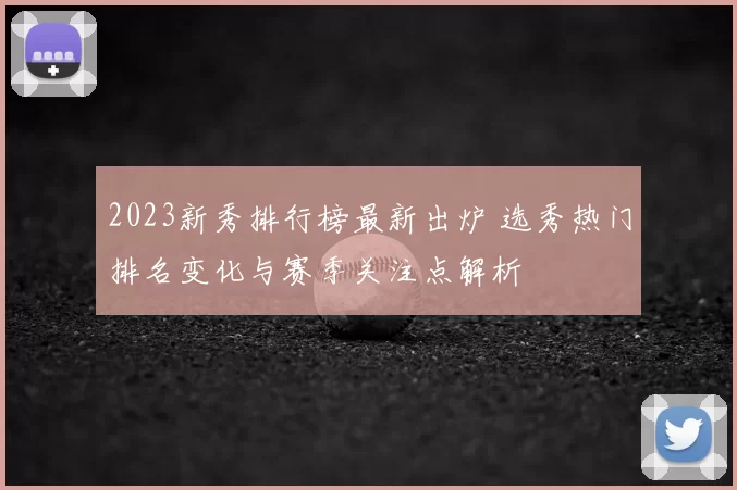 2023新秀排行榜最新出炉 选秀热门排名变化与赛季关注点解析