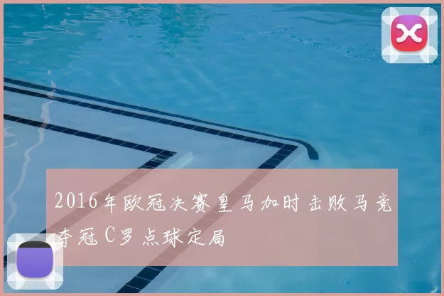 2016年欧冠决赛皇马加时击败马竞夺冠 C罗点球定局