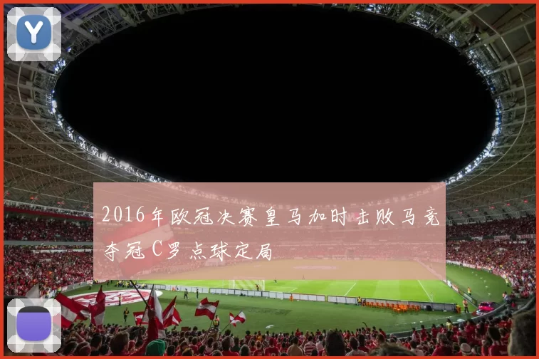 2016年欧冠决赛皇马加时击败马竞夺冠 C罗点球定局