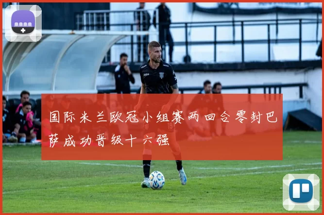 国际米兰欧冠小组赛两回合零封巴萨成功晋级十六强