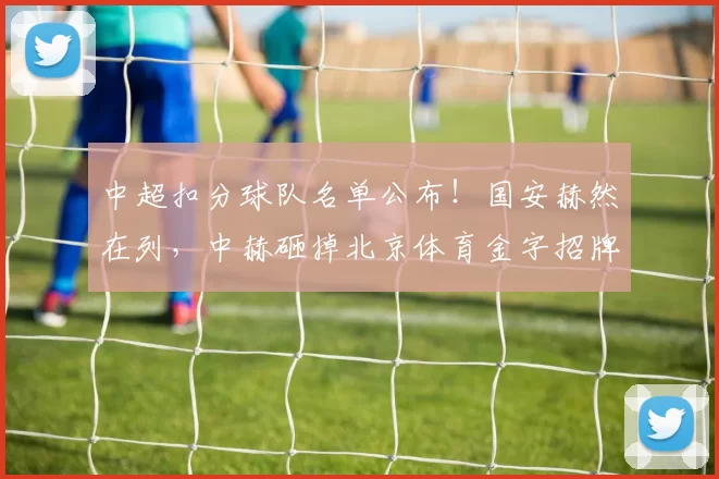 中超扣分球队名单公布!国安赫然在列,中赫砸掉北京体育金字招牌_球迷_问题_山东泰山