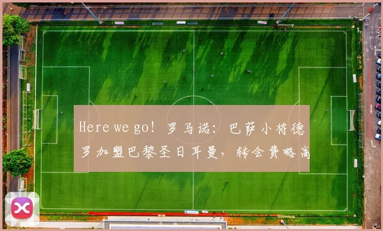 Here we go!罗马诺:巴萨小将德罗加盟巴黎圣日耳曼,转会费略高于600万欧