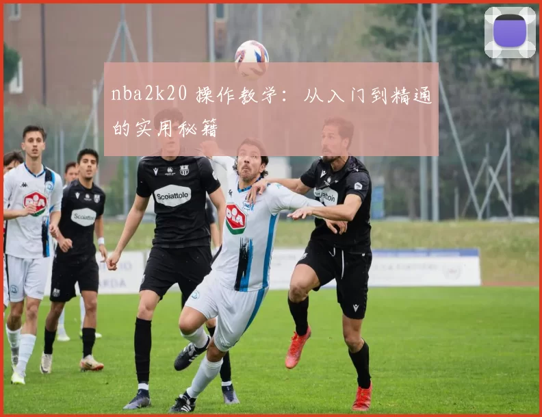 nba2k20 操作教学：从入门到精通的实用秘籍