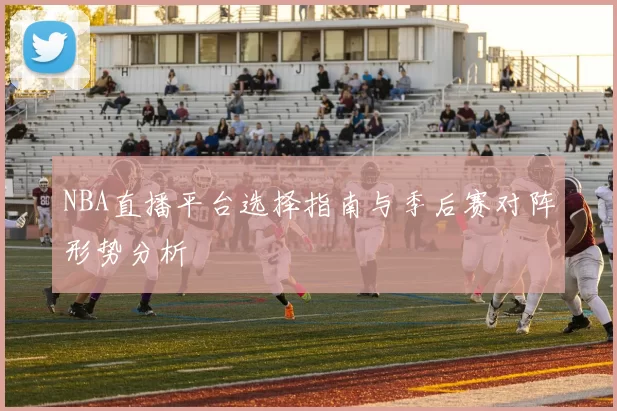 NBA直播平台选择指南与季后赛对阵形势分析