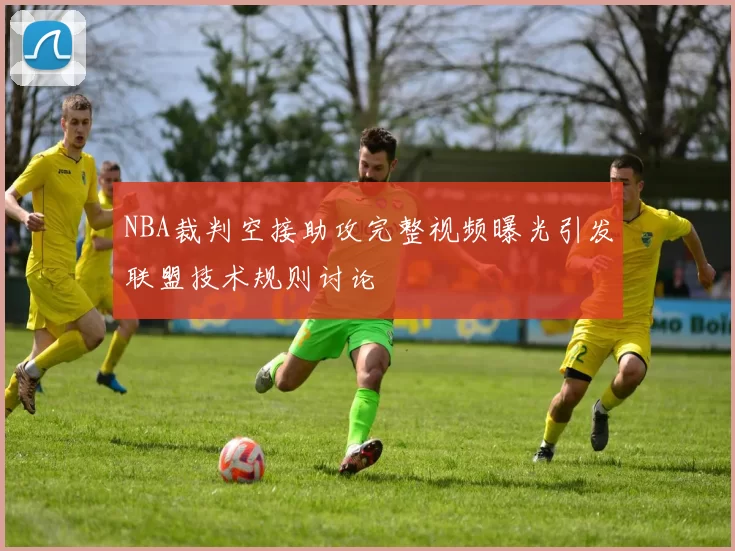 NBA裁判空接助攻完整视频曝光引发联盟技术规则讨论