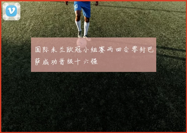 国际米兰欧冠小组赛两回合零封巴萨成功晋级十六强