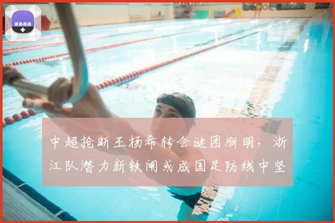 中超抢断王杨希转会谜团渐明,浙江队潜力新铁闸或成国足防线中坚_防守_1_亚冠