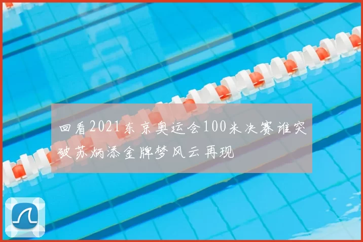 回看2021东京奥运会100米决赛谁突破苏炳添金牌梦风云再现
