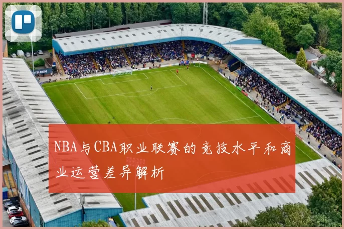 NBA与CBA职业联赛的竞技水平和商业运营差异解析