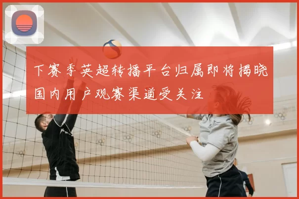 下赛季英超转播平台归属即将揭晓国内用户观赛渠道受关注