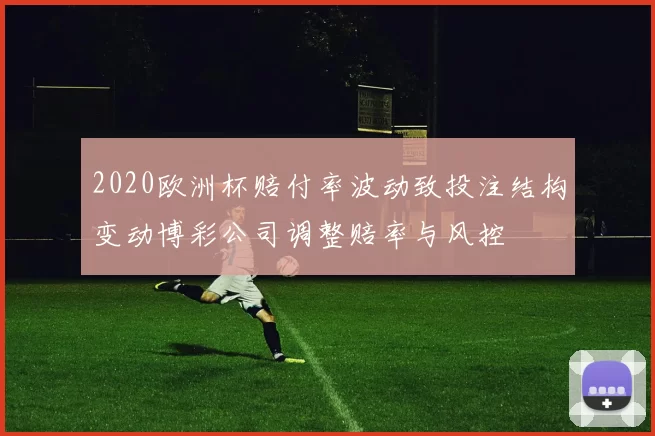 2020欧洲杯赔付率波动致投注结构变动博彩公司调整赔率与风控