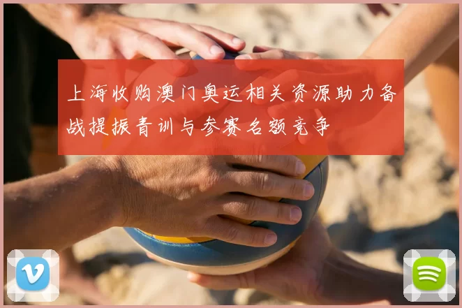 上海收购澳门奥运相关资源助力备战提振青训与参赛名额竞争