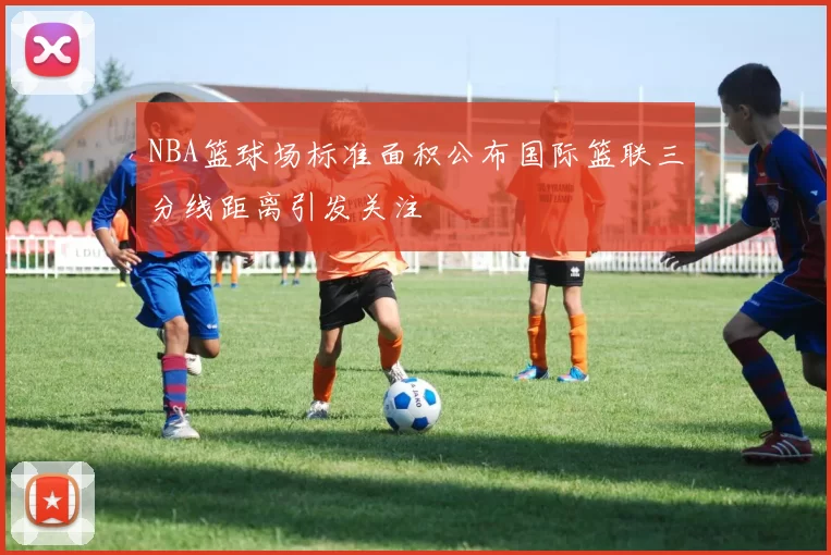NBA篮球场标准面积公布国际篮联三分线距离引发关注